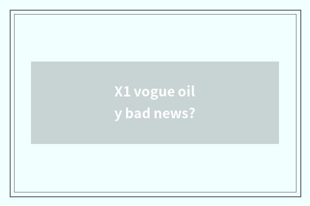 X1 vogue oily bad news?