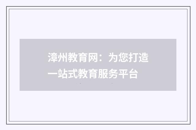 漳州教育网:为您打造一站式教育服务平台