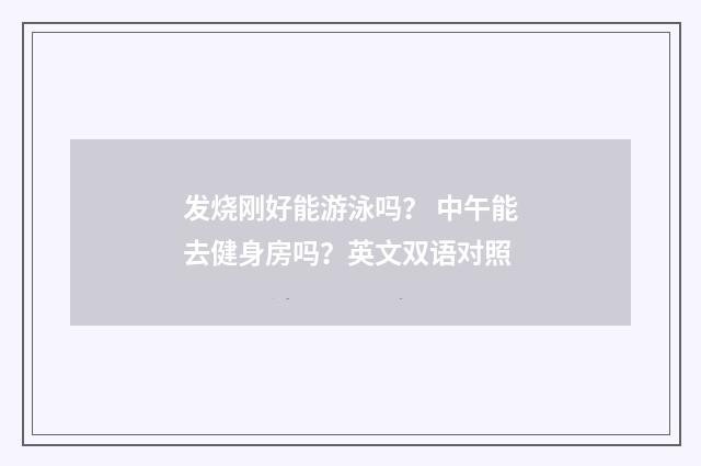 发烧刚好能游泳吗? 中午能去健身房吗?英文双语对照