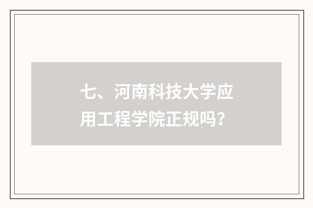 七、河南科技大学应用工程学院正规吗？