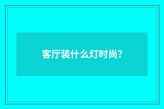 客厅装什么灯时尚?