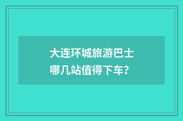 大连环城旅游巴士哪几站值得下车?