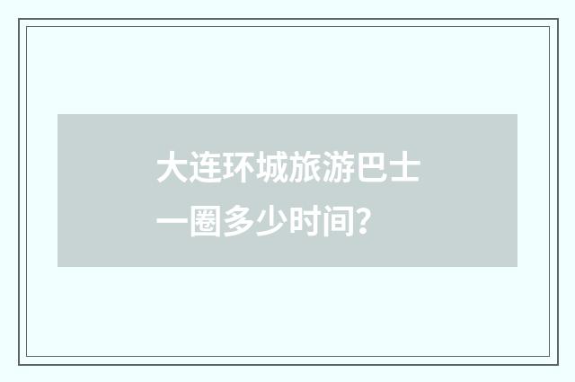 大连环城旅游巴士一圈多少时间？