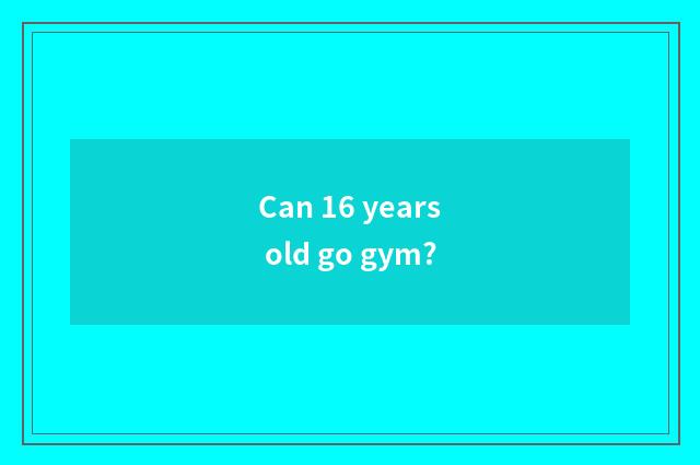Can 16 years old go gym?