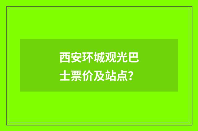 西安环城观光巴士票价及站点?