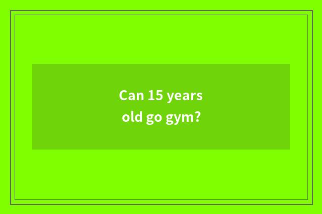 Can 15 years old go gym?
