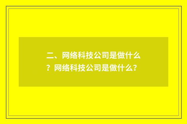 二、网络科技公司是做什么?网络科技公司是做什么?
