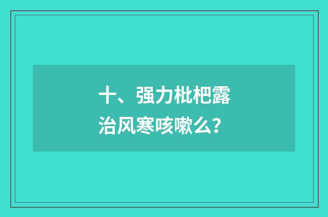 十、强力枇杷露治风寒咳嗽么？