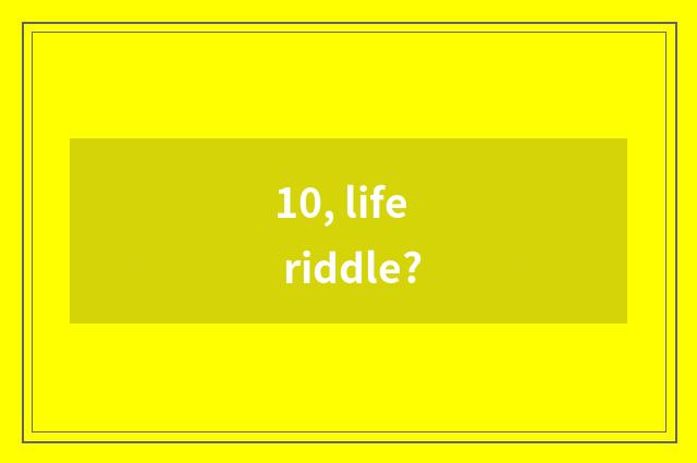 10, life riddle?