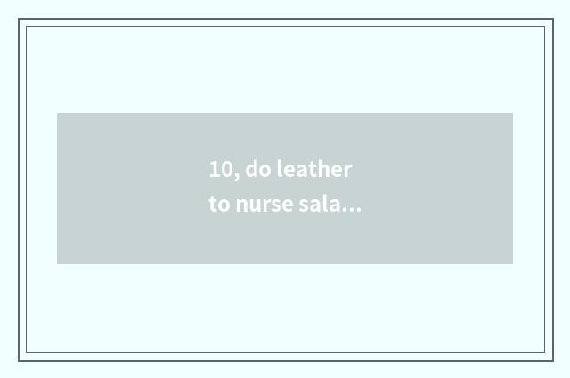 10, do leather to nurse salary how many?