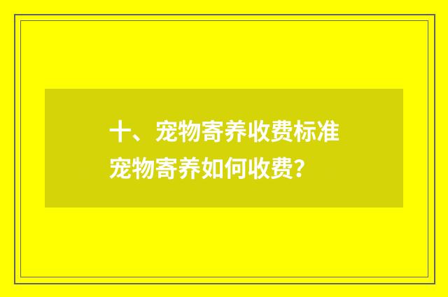 十、宠物寄养收费标准宠物寄养如何收费?