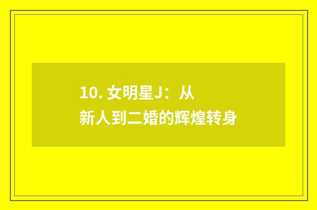 10. 女明星J:从新人到二婚的辉煌转身