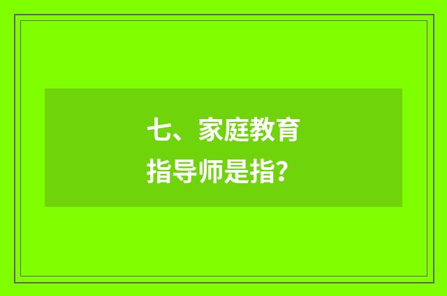 七、家庭教育指导师是指?