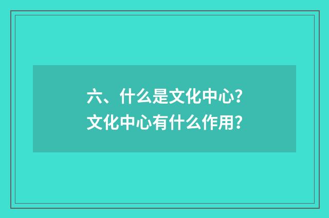 六、什么是文化中心?文化中心有什么作用?