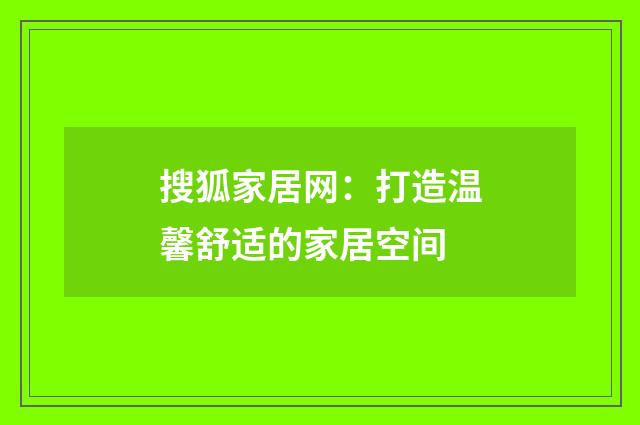 搜狐家居网:打造温馨舒适的家居空间