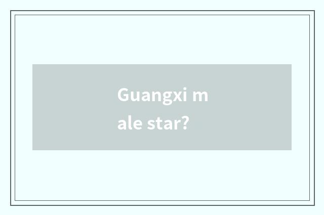 Guangxi male star?