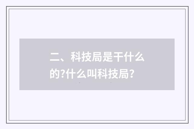 二、科技局是干什么的?什么叫科技局?
