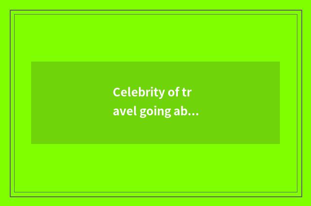 Celebrity of travel going abroad?