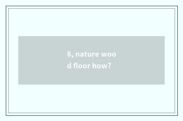 8, nature wood floor how?