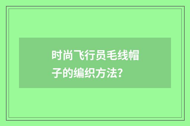 时尚飞行员毛线帽子的编织方法?