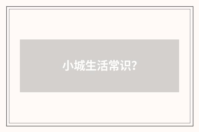 小城生活常识?