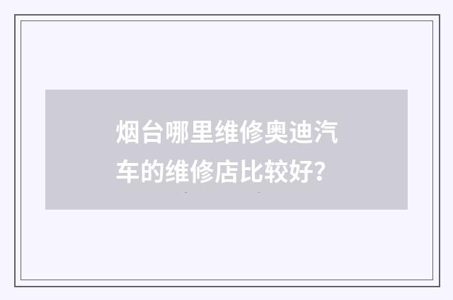 烟台哪里维修奥迪汽车的维修店比较好?