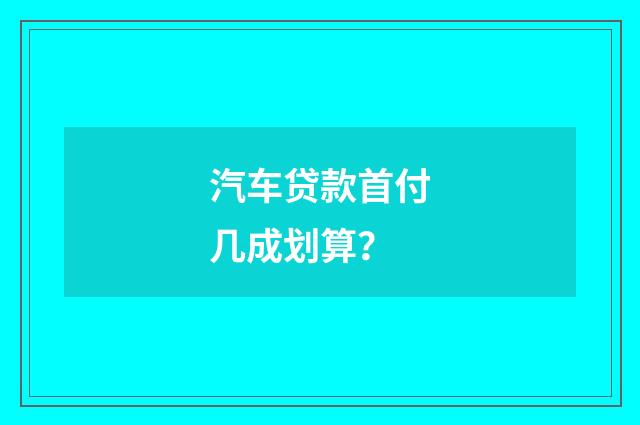 汽车贷款首付几成划算?