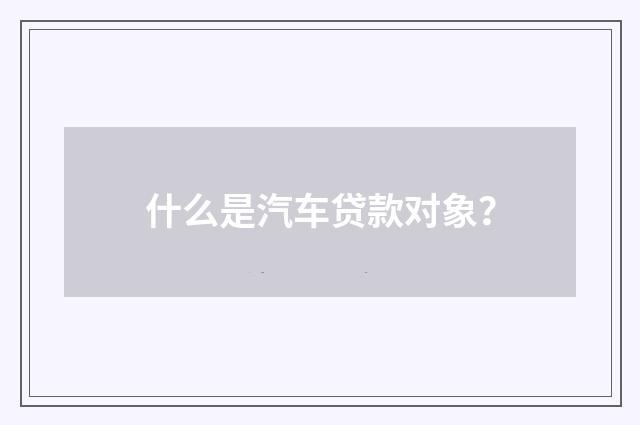 什么是汽车贷款对象?