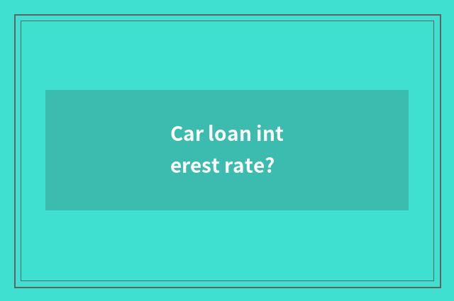 Car loan interest rate?