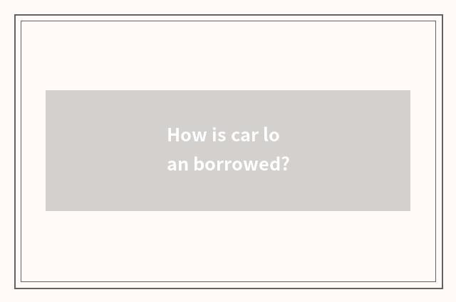 How is car loan borrowed?