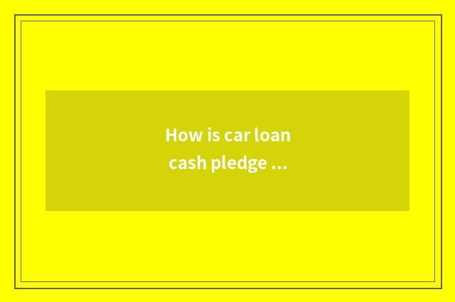 How is car loan cash pledge retreated?