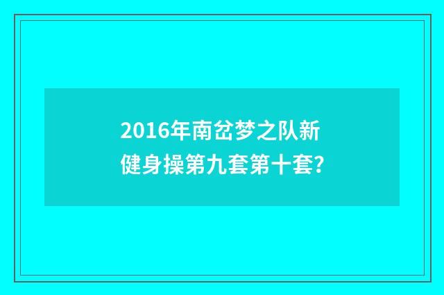 2016年南岔梦之队新健身操第九套第十套?