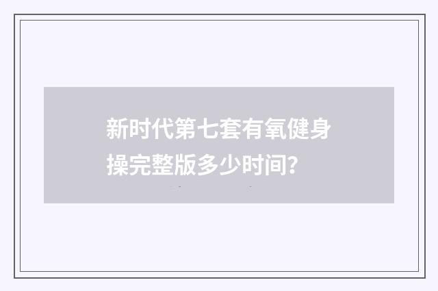新时代第七套有氧健身操完整版多少时间?
