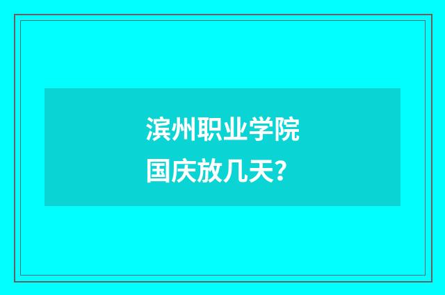 滨州职业学院国庆放几天?