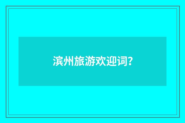 滨州旅游欢迎词？