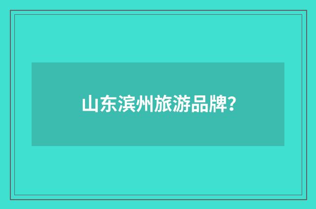 山东滨州旅游品牌?