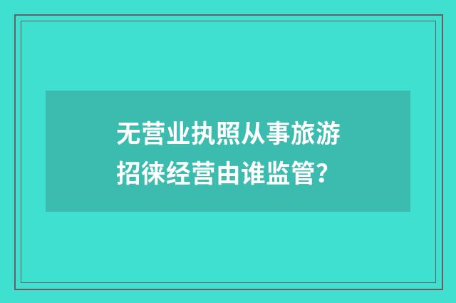 无营业执照从事旅游招徕经营由谁监管?