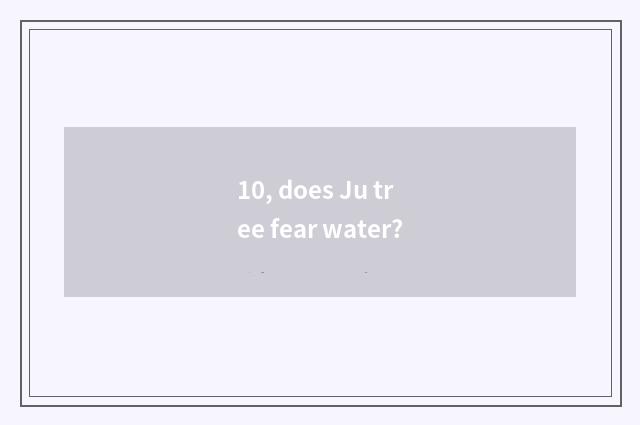 10, does Ju tree fear water?
