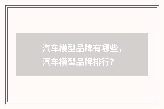 汽车模型品牌有哪些,汽车模型品牌排行?