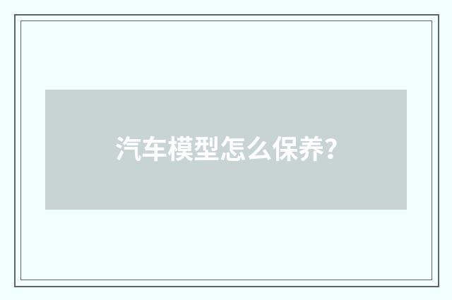 汽车模型怎么保养？