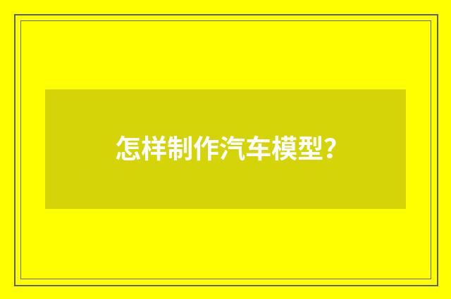 怎样制作汽车模型?