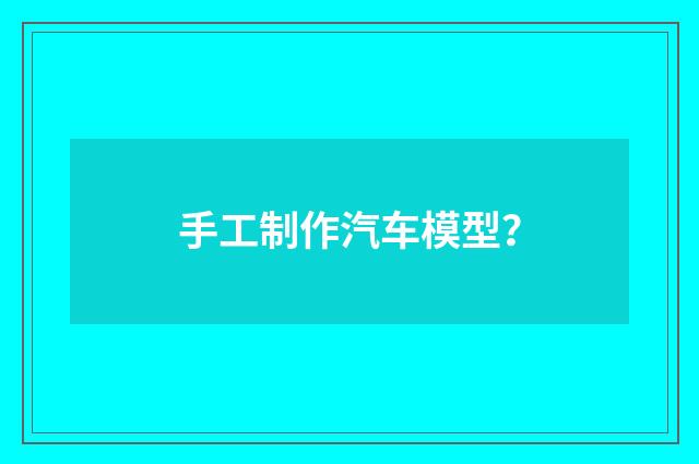 手工制作汽车模型?
