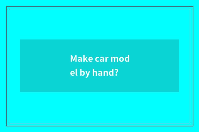 Make car model by hand?
