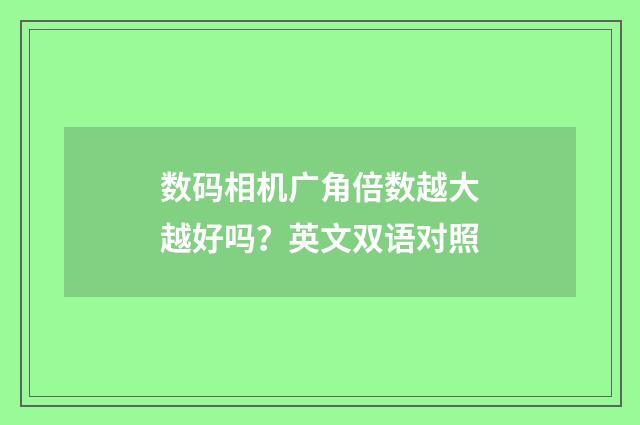数码相机广角倍数越大越好吗?英文双语对照