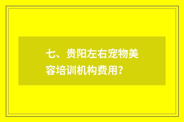 七、贵阳左右宠物美容培训机构费用？