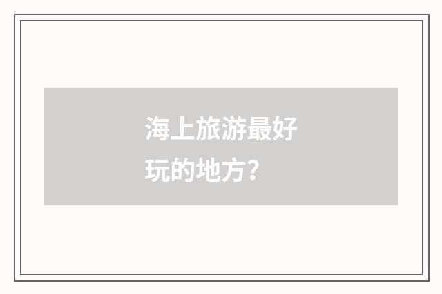 海上旅游最好玩的地方?