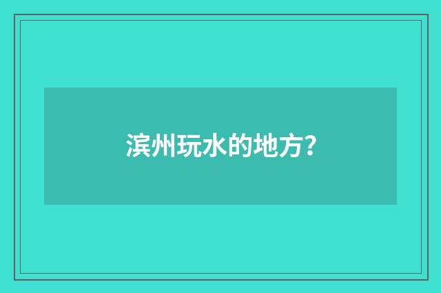 滨州玩水的地方?