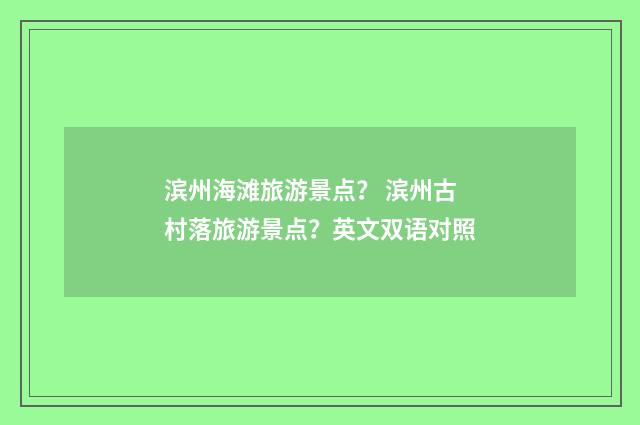 滨州海滩旅游景点? 滨州古村落旅游景点?英文双语对照