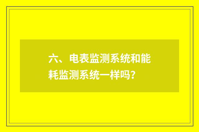 六、电表监测系统和能耗监测系统一样吗？