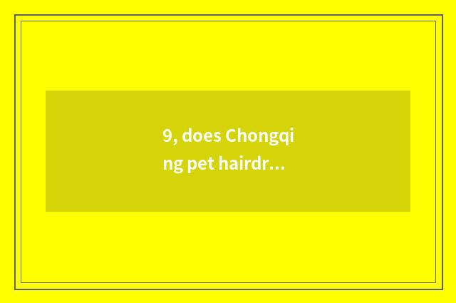 9, does Chongqing pet hairdressing groom tuitional how many money?